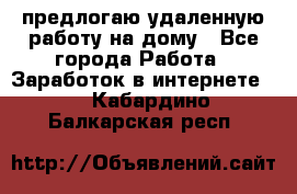 предлогаю удаленную работу на дому - Все города Работа » Заработок в интернете   . Кабардино-Балкарская респ.